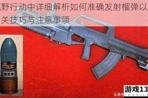 荒野行动中详细解析如何准确发射榴弹以及相关技巧与注意事项