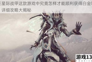 在星际战甲这款游戏中究竟怎样才能顺利获得白金呢？详细攻略大揭秘