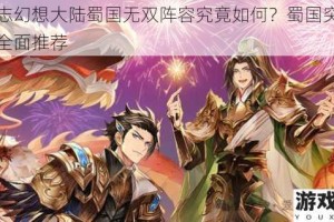 三国志幻想大陆蜀国无双阵容究竟如何？蜀国突击流阵容全面推荐