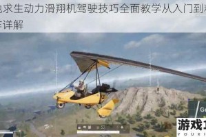 绝地求生动力滑翔机驾驶技巧全面教学从入门到精通操作详解