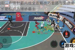 热血街篮中锋制霸内线全攻略技巧套路与实战操作深度解析助你成为球场霸主
