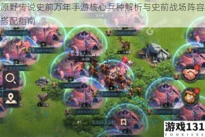 原野传说史前万年手游核心兵种解析与史前战场阵容搭配指南