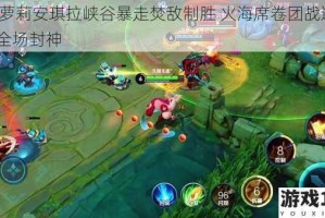 烈焰萝莉安琪拉峡谷暴走焚敌制胜 火海席卷团战逆风carry全场封神