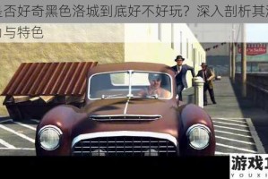 你是否好奇黑色洛城到底好不好玩？深入剖析其游戏魅力与特色