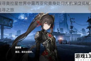 探寻奥拉星世界中露西亚究竟身处何方的深度揭秘与追寻之旅