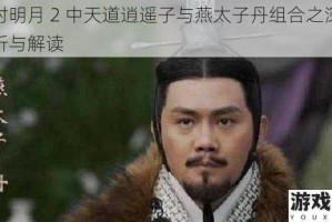 秦时明月 2 中天道逍遥子与燕太子丹组合之深度剖析与解读