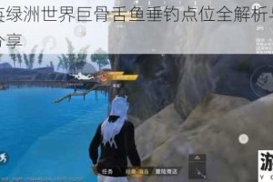 和平精英绿洲世界巨骨舌鱼垂钓点位全解析与高效捕获技巧分享