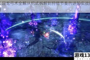 天廻龙弓术全解从招式拆解到狩猎节奏的进阶实战指南