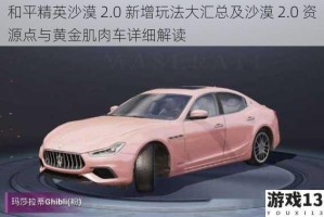和平精英沙漠 2.0 新增玩法大汇总及沙漠 2.0 资源点与黄金肌肉车详细解读