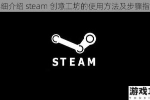 详细介绍 steam 创意工坊的使用方法及步骤指南