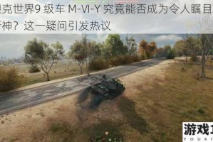坦克世界9 级车 M-VI-Y 究竟能否成为令人瞩目的新神？这一疑问引发热议