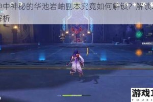 原神中神秘的华池岩岫副本究竟如何解锁？解锁攻略全解析