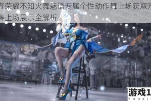 王者荣耀不知火舞魅语专属个性动作舞上场获取方式及舞上场展示全解析