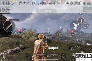 和平精英：强力推荐超神吃鸡组合，决赛圈吃鸡率直线飙升