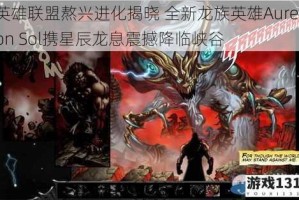 英雄联盟熬兴进化揭晓 全新龙族英雄Aurelion Sol携星辰龙息震撼降临峡谷