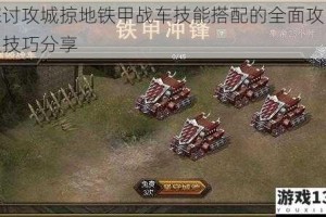 探讨攻城掠地铁甲战车技能搭配的全面攻略及技巧分享