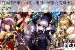 英灵召唤师新手在构筑卡组时，新手究竟用什么卡组比较好呢？