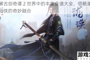 探寻古剑奇谭 2 世界中的丰富食谱大全，领略美食与仙侠的奇妙融合