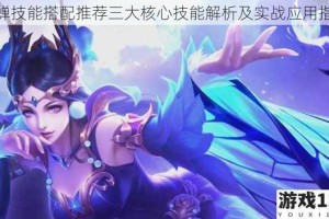 貂蝉技能搭配推荐三大核心技能解析及实战应用指南