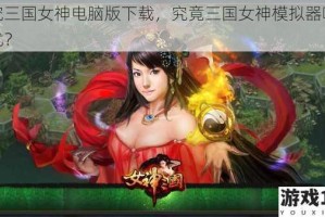 探究三国女神电脑版下载，究竟三国女神模拟器哪个更优？