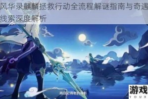 忘川风华录麒麟拯救行动全流程解谜指南与奇遇任务剧情线索深度解析