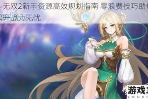 姬斗无双2新手资源高效规划指南 零浪费技巧助你快速提升战力无忧