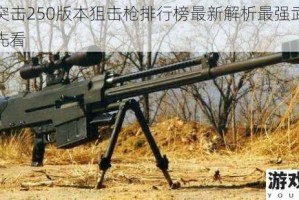 全民突击250版本狙击枪排行榜最新解析最强武器推荐抢先看