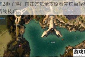 激战2狮子拱门前往方法全攻略看完这篇轻松掌握路线技巧