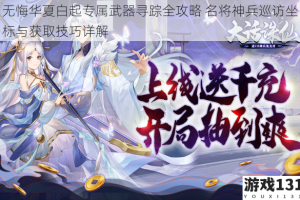 无悔华夏白起专属武器寻踪全攻略 名将神兵巡访坐标与获取技巧详解