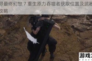 探寻最终幻想 7 重生原力吞噬者获取位置及武器获取攻略