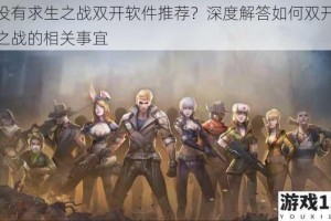 有没有求生之战双开软件推荐？深度解答如何双开求生之战的相关事宜