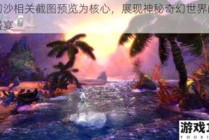 以幻沙相关截图预览为核心，展现神秘奇幻世界的视觉盛宴