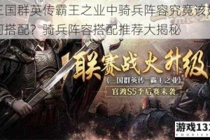 三国群英传霸王之业中骑兵阵容究竟该如何搭配？骑兵阵容搭配推荐大揭秘