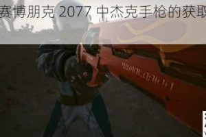 详细解析赛博朋克 2077 中杰克手枪的获取方式及相关技巧