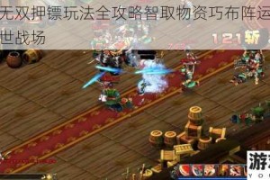 三国将无双押镖玩法全攻略智取物资巧布阵运筹帷幄称雄乱世战场