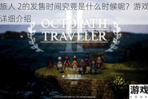 八方旅人 2的发售时间究竟是什么时候呢？游戏发售时间详细介绍
