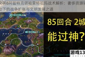 文明6阿兹特克领袖蒙特祖玛战术解析：奢侈资源驱动下的战争扩张与文明发展之道