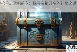 孤胆枪手之黎明前夕：探寻宝箱开启的神秘之道与技巧