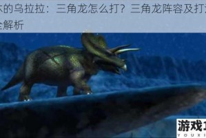 不休的乌拉拉：三角龙怎么打？三角龙阵容及打法攻略全解析