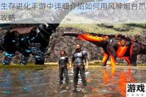 方舟生存进化手游中详细介绍如何用风神炮台抓泰坦龙的攻略