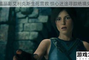 古墓丽影艾利克斯生死营救 惊心迷途寻踪绝境突围