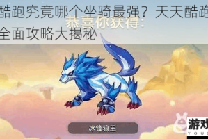天天酷跑究竟哪个坐骑最强？天天酷跑坐骑推荐全面攻略大揭秘