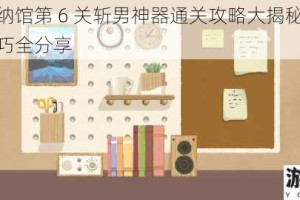 超级收纳馆第 6 关斩男神器通关攻略大揭秘：轻松过关技巧全分享