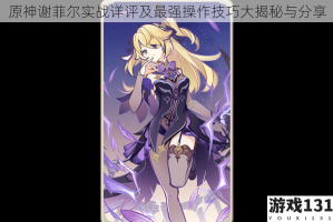 原神谢菲尔实战详评及最强操作技巧大揭秘与分享