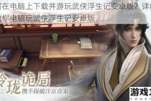 如何在电脑上下载并游玩武侠浮生记安卓版？详细攻略教你电脑玩武侠浮生记安卓版