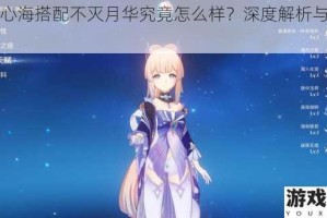 原神心海搭配不灭月华究竟怎么样？深度解析与实用建议