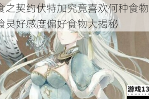 食之契约伏特加究竟喜欢何种食物？飨灵好感度偏好食物大揭秘