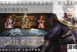 真三国无双七连续投掷绝技全解析：高连击制胜秘法与实战操作精要指南