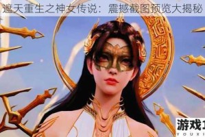 遮天重生之神女传说：震撼截图预览大揭秘