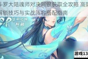 斗罗大陆魂师对决阿银获取全攻略 高效解锁技巧与实战阵容搭配指南
